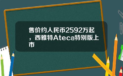 售价约人民币2592万起，西雅特Ateca特别版上市