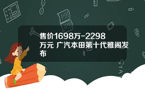 售价1698万-2298万元 广汽本田第十代雅阁发布