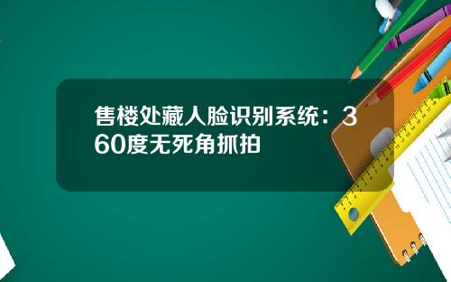 售楼处藏人脸识别系统：360度无死角抓拍