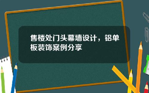 售楼处门头幕墙设计，铝单板装饰案例分享