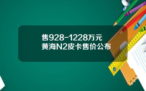 售928-1228万元 黄海N2皮卡售价公布