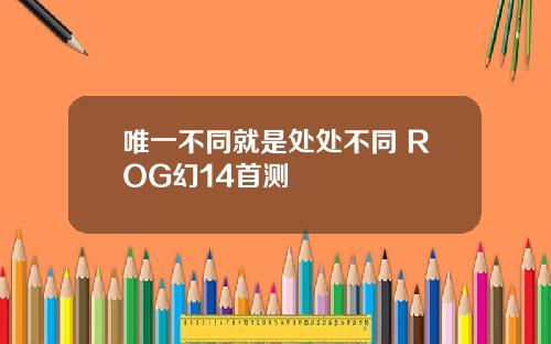 唯一不同就是处处不同 ROG幻14首测