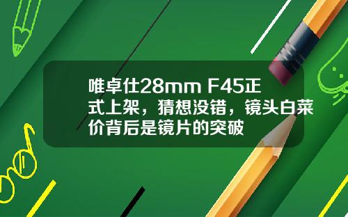 唯卓仕28mm F45正式上架，猜想没错，镜头白菜价背后是镜片的突破