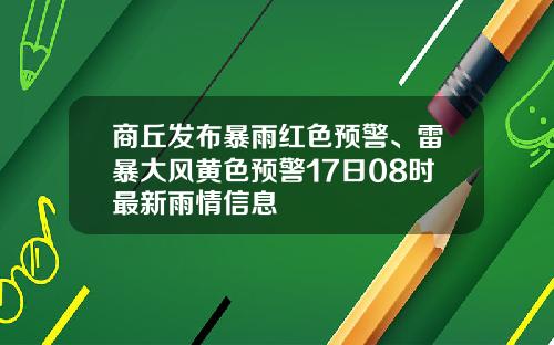 商丘发布暴雨红色预警、雷暴大风黄色预警17日08时最新雨情信息