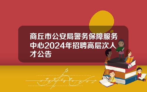 商丘市公安局警务保障服务中心2024年招聘高层次人才公告