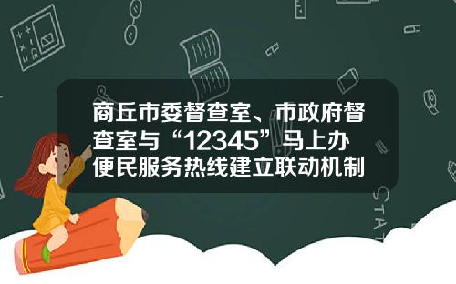 商丘市委督查室、市政府督查室与“12345”马上办便民服务热线建立联动机制