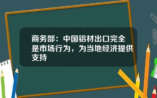 商务部：中国铝材出口完全是市场行为，为当地经济提供支持