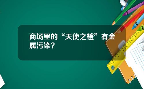 商场里的“天使之橙”有金属污染？