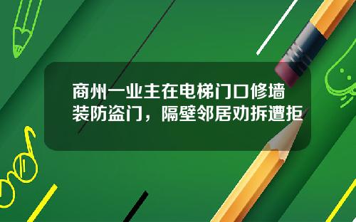 商州一业主在电梯门口修墙装防盗门，隔壁邻居劝拆遭拒
