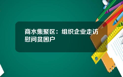 商水集聚区：组织企业走访慰问贫困户