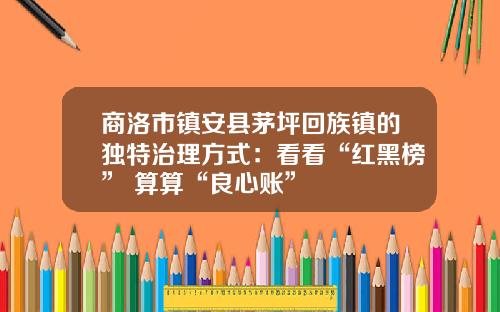商洛市镇安县茅坪回族镇的独特治理方式：看看“红黑榜” 算算“良心账”