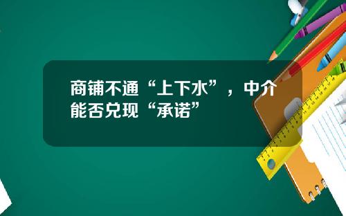 商铺不通“上下水”，中介能否兑现“承诺”