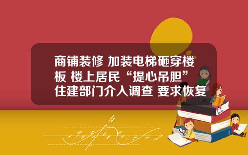 商铺装修 加装电梯砸穿楼板 楼上居民“提心吊胆” 住建部门介入调查 要求恢复原状