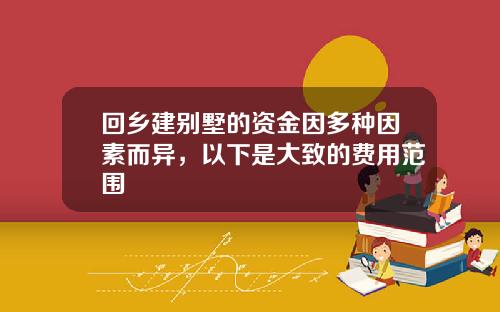回乡建别墅的资金因多种因素而异，以下是大致的费用范围