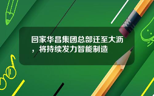回家华昌集团总部迁至大沥，将持续发力智能制造