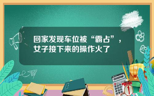 回家发现车位被“霸占”，女子接下来的操作火了