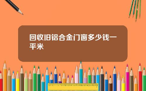 回收旧铝合金门窗多少钱一平米