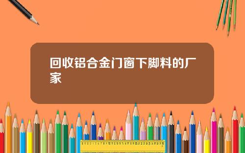 回收铝合金门窗下脚料的厂家