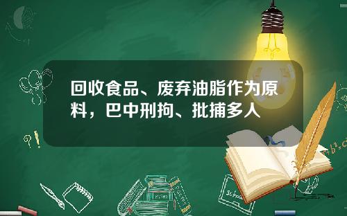 回收食品、废弃油脂作为原料，巴中刑拘、批捕多人