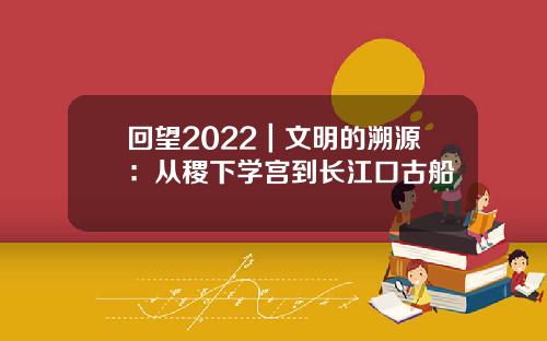 回望2022｜文明的溯源：从稷下学宫到长江口古船