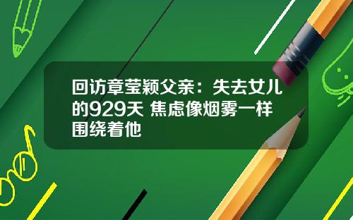 回访章莹颖父亲：失去女儿的929天 焦虑像烟雾一样围绕着他