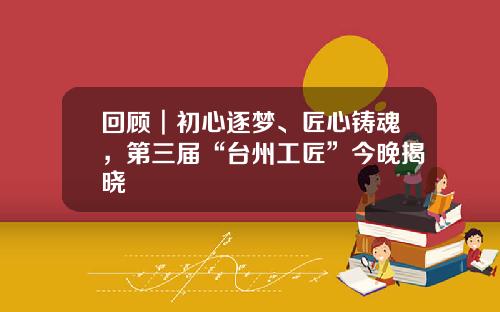 回顾︱初心逐梦、匠心铸魂，第三届“台州工匠”今晚揭晓