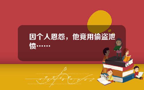 因个人恩怨，他竟用偷盗泄愤……