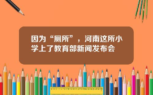 因为“厕所”，河南这所小学上了教育部新闻发布会