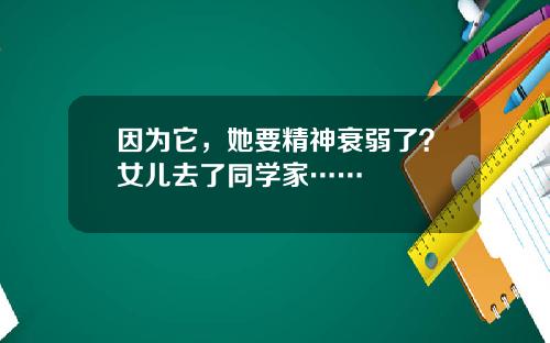 因为它，她要精神衰弱了？女儿去了同学家……