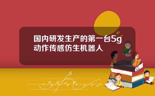国内研发生产的第一台5g动作传感仿生机器人