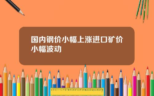 国内钢价小幅上涨进口矿价小幅波动