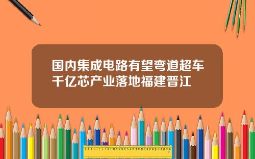 国内集成电路有望弯道超车千亿芯产业落地福建晋江