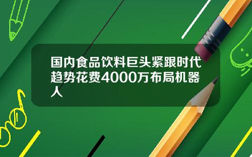 国内食品饮料巨头紧跟时代趋势花费4000万布局机器人