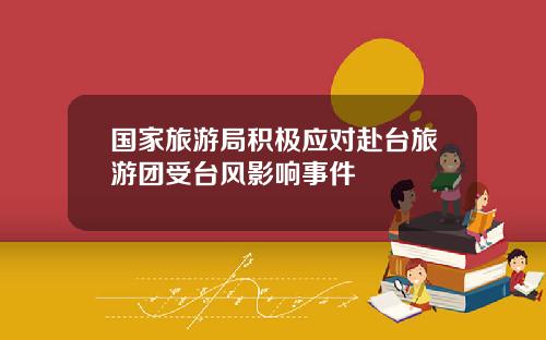 国家旅游局积极应对赴台旅游团受台风影响事件