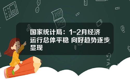 国家统计局：1-2月经济运行总体平稳 向好趋势逐步显现