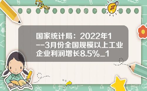 国家统计局：2022年1--3月份全国规模以上工业企业利润增长8.5%_1