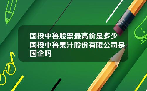 国投中鲁股票最高价是多少国投中鲁果汁股份有限公司是国企吗