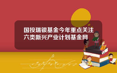 国投瑞银基金今年重点关注六类新兴产业计划基金网