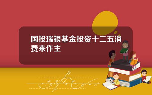 国投瑞银基金投资十二五消费来作主