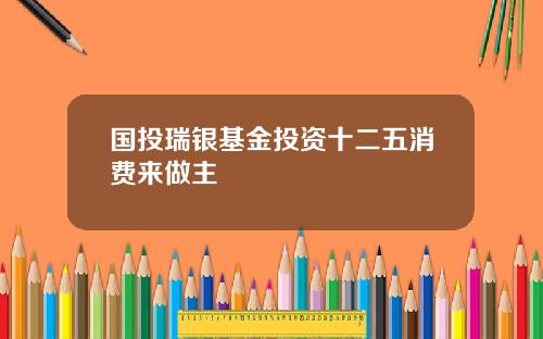 国投瑞银基金投资十二五消费来做主