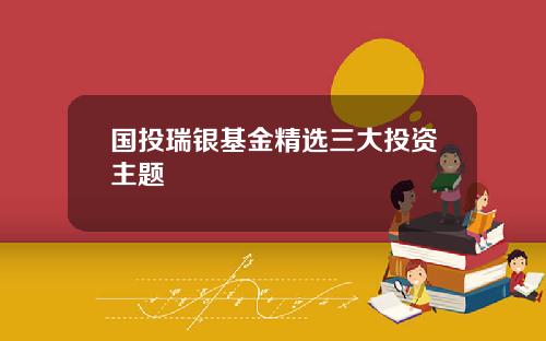 国投瑞银基金精选三大投资主题