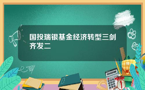 国投瑞银基金经济转型三剑齐发二
