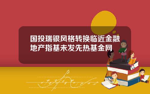 国投瑞银风格转换临近金融地产指基未发先热基金网