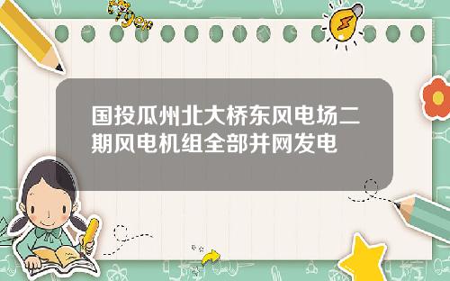 国投瓜州北大桥东风电场二期风电机组全部并网发电