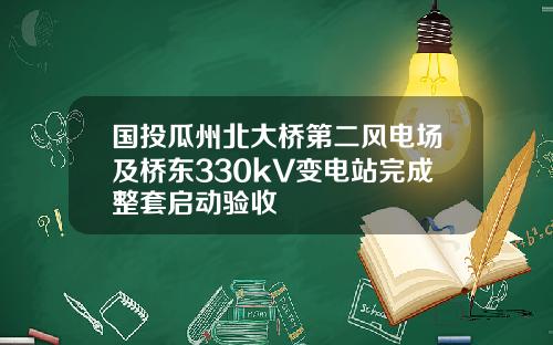 国投瓜州北大桥第二风电场及桥东330kV变电站完成整套启动验收