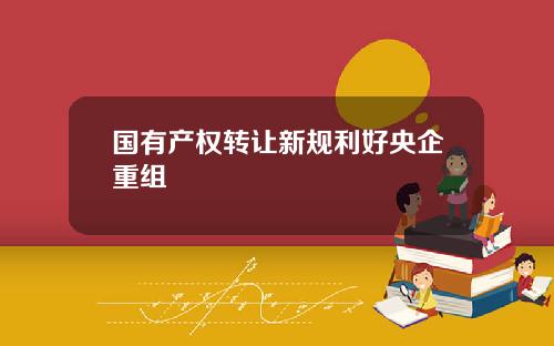 国有产权转让新规利好央企重组