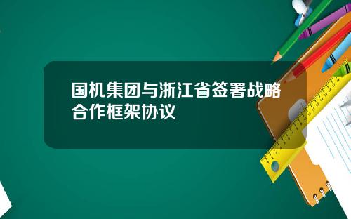 国机集团与浙江省签署战略合作框架协议