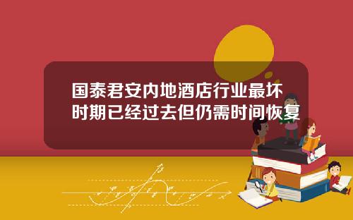 国泰君安内地酒店行业最坏时期已经过去但仍需时间恢复