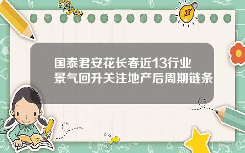 国泰君安花长春近13行业景气回升关注地产后周期链条