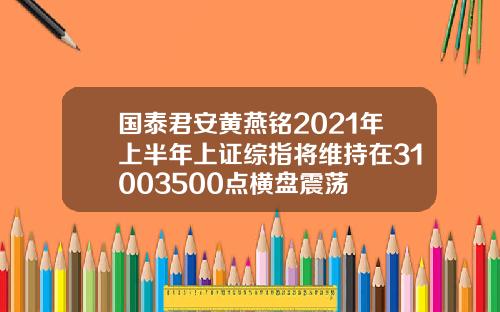 国泰君安黄燕铭2021年上半年上证综指将维持在31003500点横盘震荡